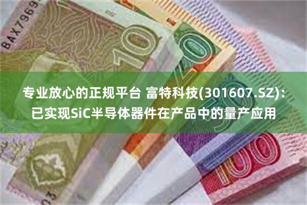 专业放心的正规平台 富特科技(301607.SZ)：已实现SiC半导体器件在产品中的量产应用