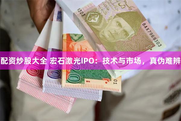 配资炒股大全 宏石激光IPO：技术与市场，真伪难辨