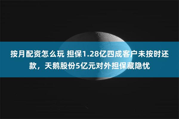 按月配资怎么玩 担保1.28亿四成客户未按时还款，天鹅股份5亿元对外担保藏隐忧