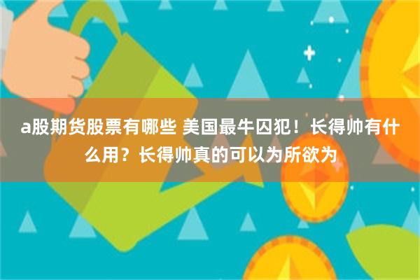 a股期货股票有哪些 美国最牛囚犯！长得帅有什么用？长得帅真的可以为所欲为