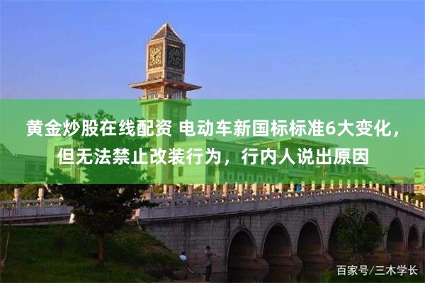 黄金炒股在线配资 电动车新国标标准6大变化，但无法禁止改装行为，行内人说出原因