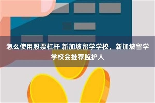 怎么使用股票杠杆 新加坡留学学校，新加坡留学学校会推荐监护人