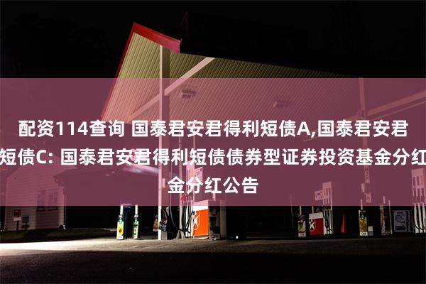 配资114查询 国泰君安君得利短债A,国泰君安君得利短债C: 国泰君安君得利短债债券型证券投资基金分红公告