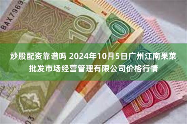 炒股配资靠谱吗 2024年10月5日广州江南果菜批发市场经营管理有限公司价格行情