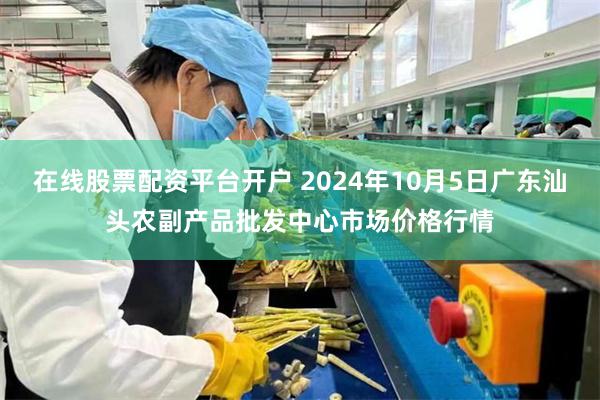 在线股票配资平台开户 2024年10月5日广东汕头农副产品批发中心市场价格行情