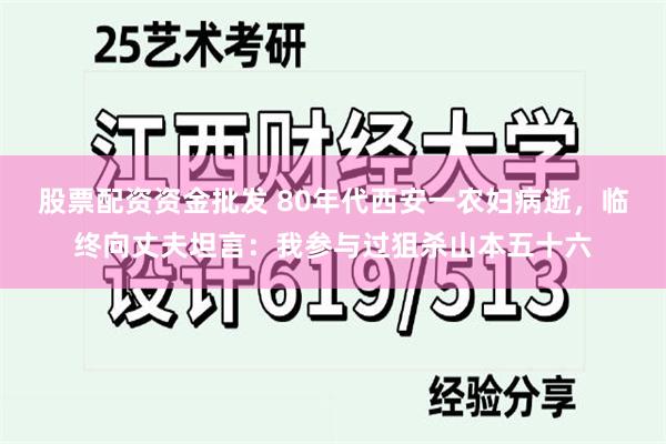 股票配资资金批发 80年代西安一农妇病逝，临终向丈夫坦言：我参与过狙杀山本五十六