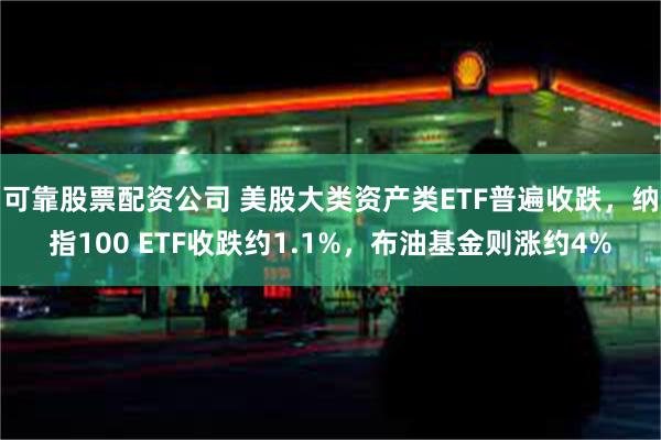 可靠股票配资公司 美股大类资产类ETF普遍收跌，纳指100 ETF收跌约1.1%，布油基金则涨约4%