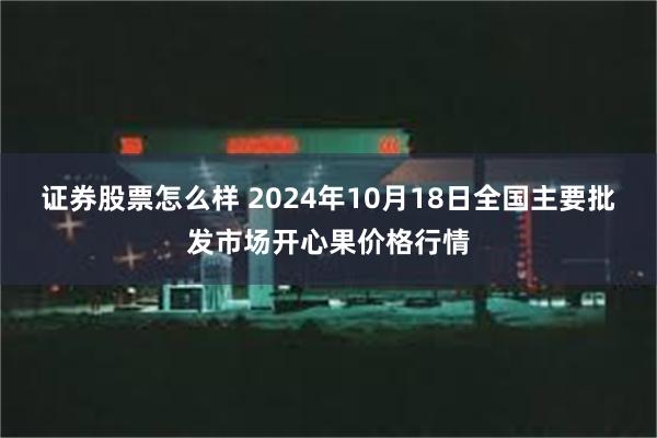 证券股票怎么样 2024年10月18日全国主要批发市场开心果价格行情