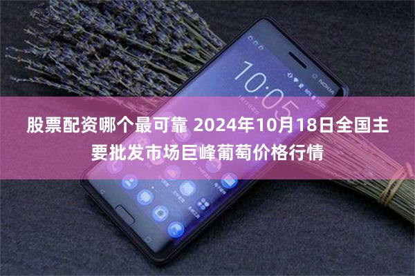 股票配资哪个最可靠 2024年10月18日全国主要批发市场巨峰葡萄价格行情