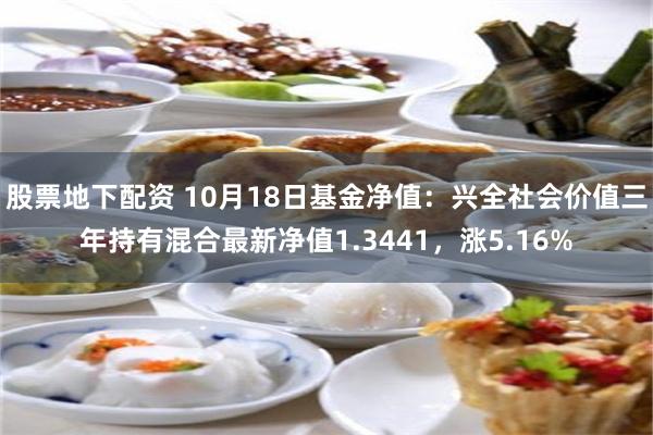 股票地下配资 10月18日基金净值：兴全社会价值三年持有混合最新净值1.3441，涨5.16%