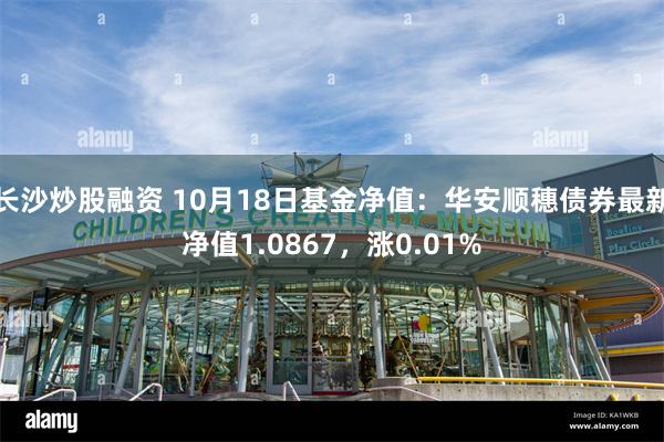 长沙炒股融资 10月18日基金净值：华安顺穗债券最新净值1.0867，涨0.01%