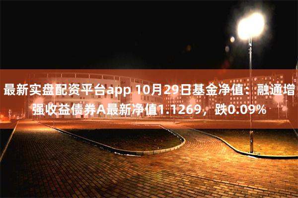 最新实盘配资平台app 10月29日基金净值：融通增强收益债券A最新净值1.1269，跌0.09%