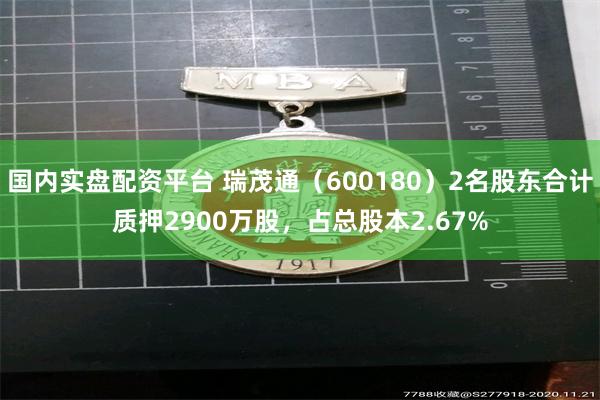 国内实盘配资平台 瑞茂通（600180）2名股东合计质押2900万股，占总股本2.67%