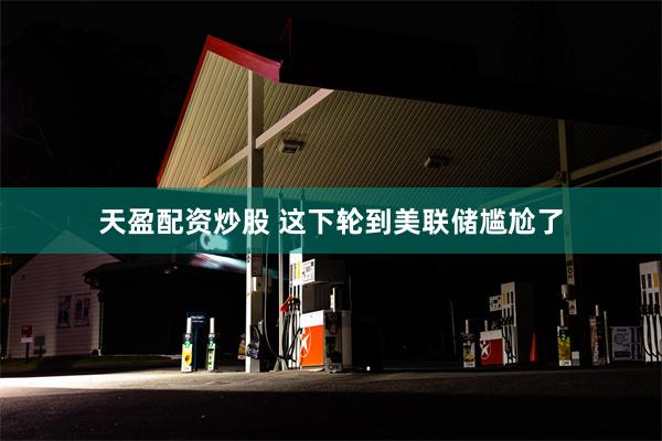 天盈配资炒股 这下轮到美联储尴尬了