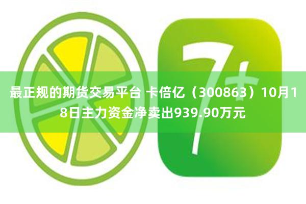 最正规的期货交易平台 卡倍亿（300863）10月18日主力资金净卖出939.90万元