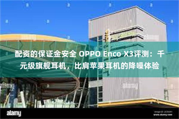 配资的保证金安全 OPPO Enco X3评测：千元级旗舰耳机，比肩苹果耳机的降噪体验