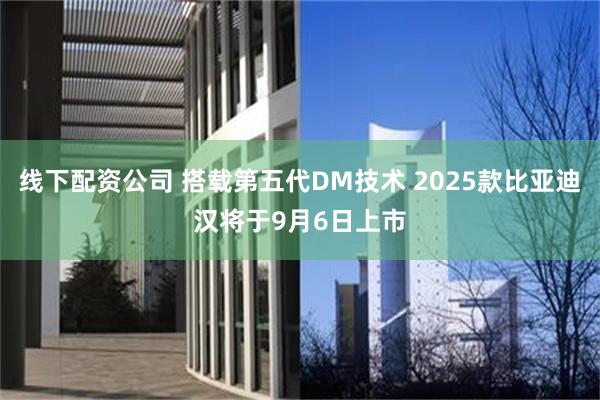 线下配资公司 搭载第五代DM技术 2025款比亚迪汉将于9月6日上市