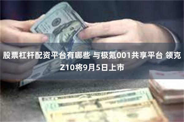 股票杠杆配资平台有哪些 与极氪001共享平台 领克Z10将9月5日上市