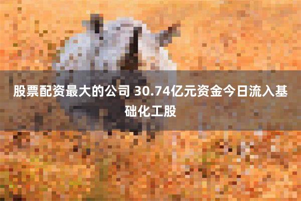 股票配资最大的公司 30.74亿元资金今日流入基础化工股