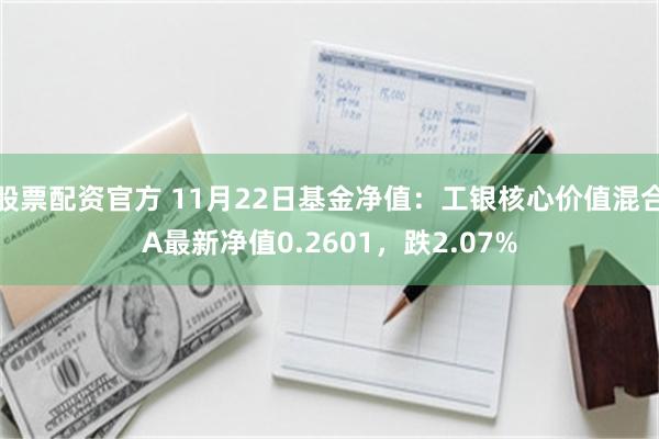 股票配资官方 11月22日基金净值：工银核心价值混合A最新净值0.2601，跌2.07%