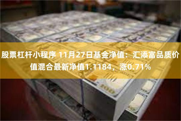 股票杠杆小程序 11月27日基金净值：汇添富品质价值混合最新净值1.1184，涨0.71%