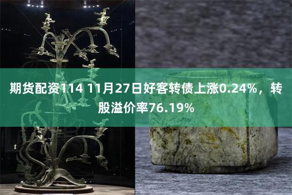 期货配资114 11月27日好客转债上涨0.24%，转股溢价率76.19%