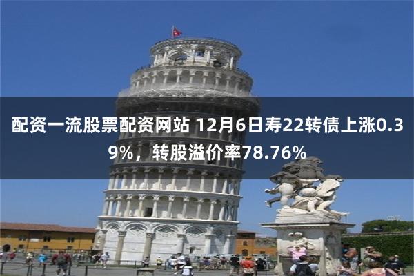 配资一流股票配资网站 12月6日寿22转债上涨0.39%，转股溢价率78.76%