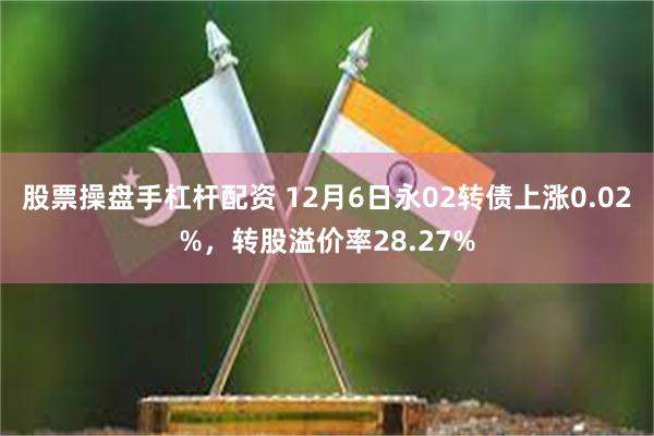 股票操盘手杠杆配资 12月6日永02转债上涨0.02%，转股溢价率28.27%