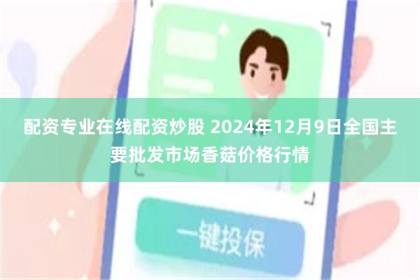 配资专业在线配资炒股 2024年12月9日全国主要批发市场香菇价格行情