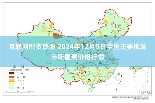 互联网配资炒股 2024年12月9日全国主要批发市场香蕉价格行情