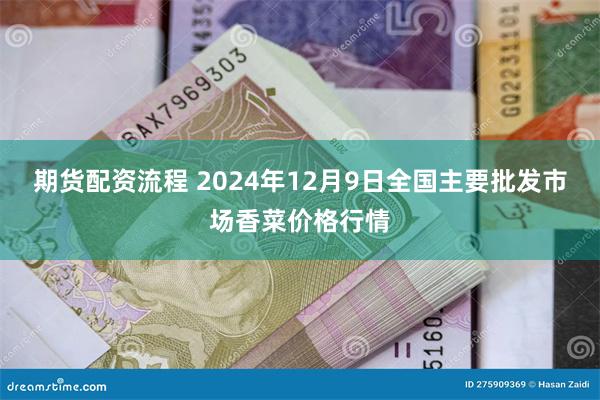 期货配资流程 2024年12月9日全国主要批发市场香菜价格行情