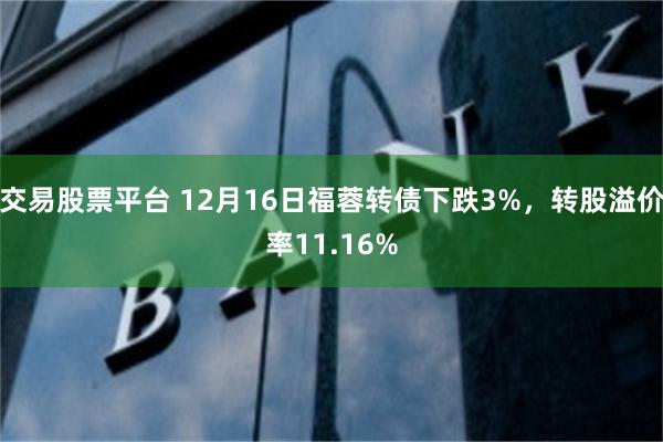 交易股票平台 12月16日福蓉转债下跌3%，转股溢价率11.16%