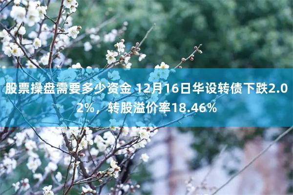 股票操盘需要多少资金 12月16日华设转债下跌2.02%，转股溢价率18.46%