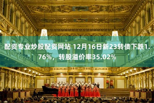 配资专业炒股配资网站 12月16日新23转债下跌1.76%，转股溢价率35.02%