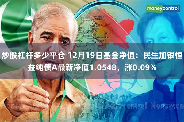 炒股杠杆多少平仓 12月19日基金净值：民生加银恒益纯债A最新净值1.0548，涨0.09%