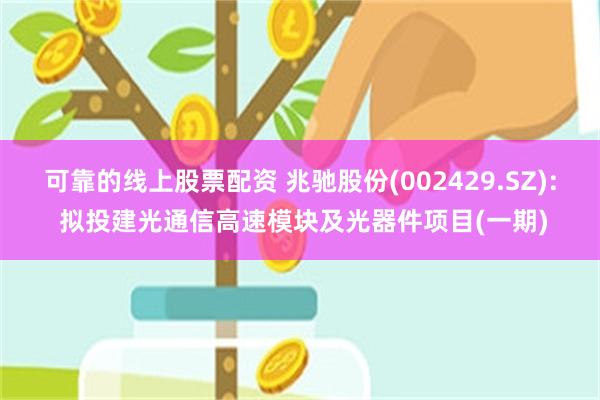 可靠的线上股票配资 兆驰股份(002429.SZ): 拟投建光通信高速模块及光器件项目(一期)