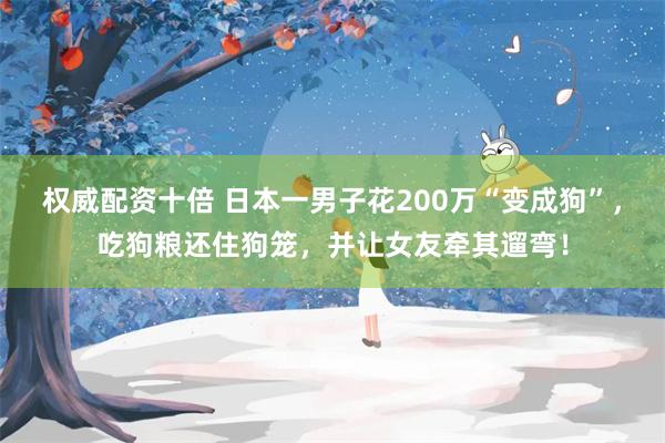 权威配资十倍 日本一男子花200万“变成狗”，吃狗粮还住狗笼，并让女友牵其遛弯！