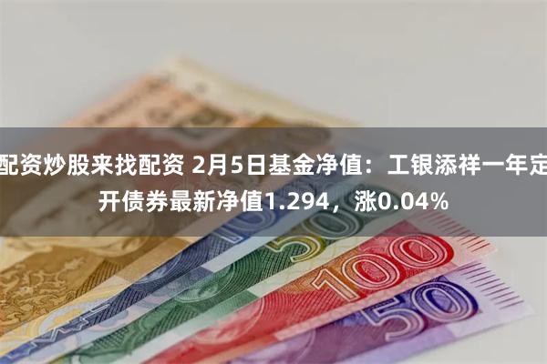 配资炒股来找配资 2月5日基金净值：工银添祥一年定开债券最新净值1.294，涨0.04%