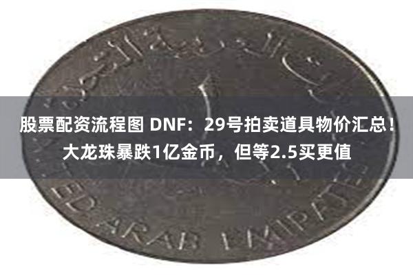 股票配资流程图 DNF：29号拍卖道具物价汇总！大龙珠暴跌1亿金币，但等2.5买更值