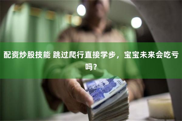 配资炒股技能 跳过爬行直接学步，宝宝未来会吃亏吗？