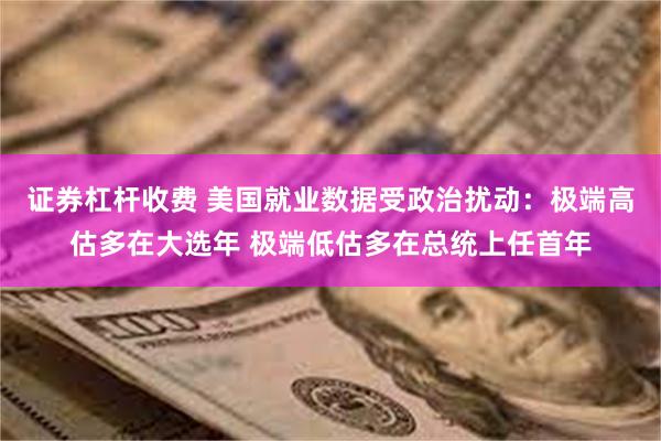 证券杠杆收费 美国就业数据受政治扰动：极端高估多在大选年 极端低估多在总统上任首年