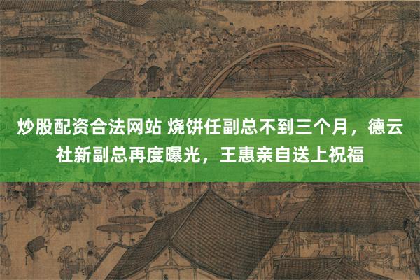 炒股配资合法网站 烧饼任副总不到三个月，德云社新副总再度曝光，王惠亲自送上祝福