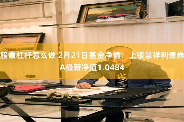 股票杠杆怎么做 2月21日基金净值：上银慧祥利债券A最新净值1.0484