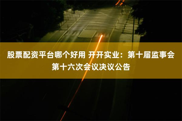 股票配资平台哪个好用 开开实业：第十届监事会第十六次会议决议公告