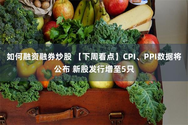 如何融资融券炒股 【下周看点】CPI、PPI数据将公布 新股发行增至5只