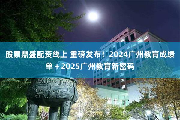 股票鼎盛配资线上 重磅发布！2024广州教育成绩单＋2025广州教育新密码